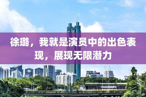 徐璐，我就是演员中的出色表现，展现无限潜力