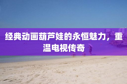 经典动画葫芦娃的永恒魅力，重温电视传奇