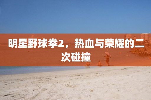 明星野球拳2，热血与荣耀的二次碰撞