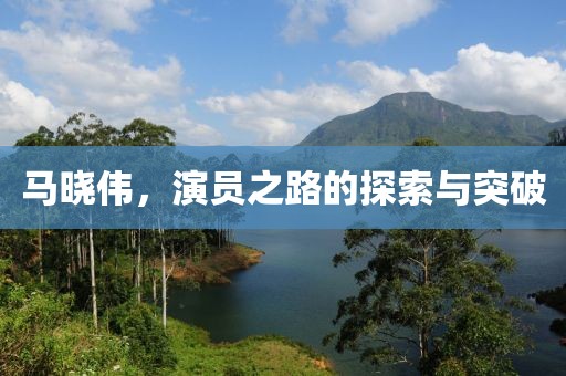 马晓伟，演员之路的探索与突破