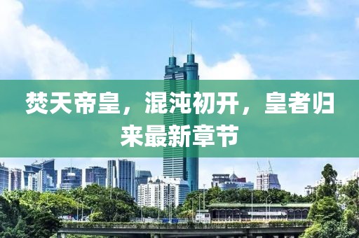 焚天帝皇，混沌初开，皇者归来最新章节