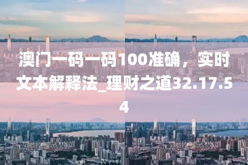 澳门一码一码100准确，实时文本解释法_理财之道32.17.54