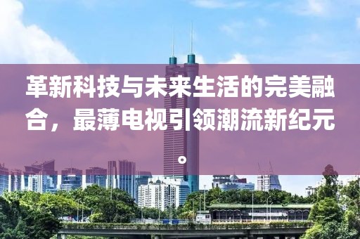 革新科技与未来生活的完美融合，最薄电视引领潮流新纪元。