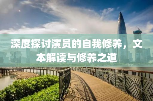 深度探讨演员的自我修养，文本解读与修养之道
