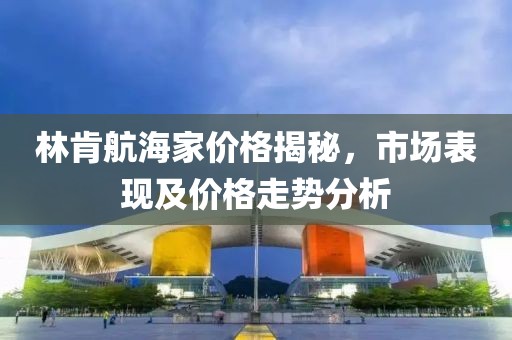 林肯航海家价格揭秘，市场表现及价格走势分析