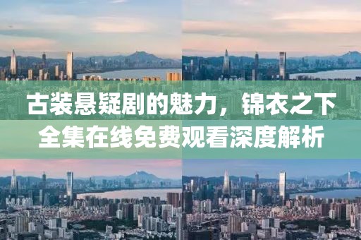 古装悬疑剧的魅力，锦衣之下全集在线免费观看深度解析