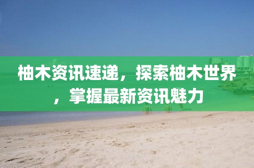 柚木资讯速递，探索柚木世界，掌握最新资讯魅力