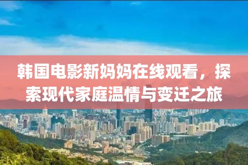 韩国电影新妈妈在线观看，探索现代家庭温情与变迁之旅