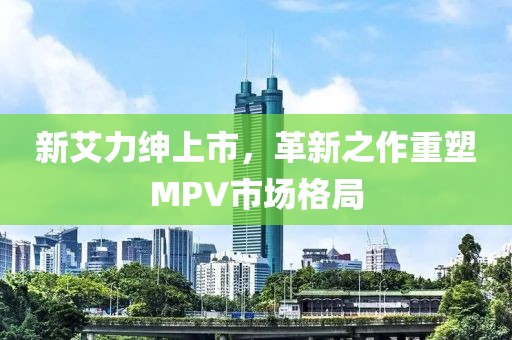 新艾力绅上市，革新之作重塑MPV市场格局