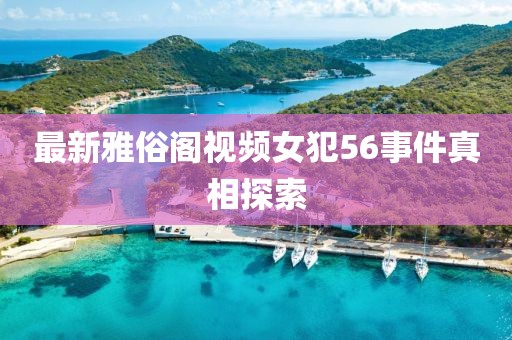 最新雅俗阁视频女犯56事件真相探索