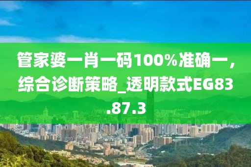 管家婆一肖一码100%准确一，综合诊断策略_透明款式EG83.87.3