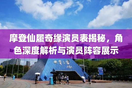 摩登仙履奇缘演员表揭秘，角色深度解析与演员阵容展示