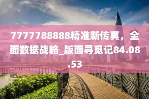 7777788888精准新传真，全面数据战略_版面寻觅记84.08.53