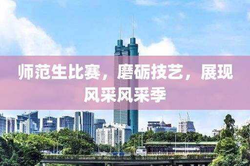 师范生比赛，磨砺技艺，展现风采风采季