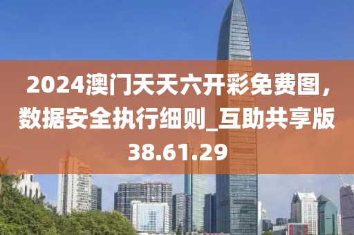 2024澳门天天六开彩免费图，数据安全执行细则_互助共享版38.61.29