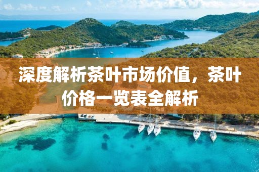 深度解析茶叶市场价值，茶叶价格一览表全解析