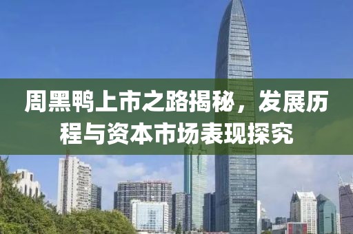周黑鸭上市之路揭秘，发展历程与资本市场表现探究