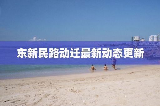 东新民路动迁最新动态更新