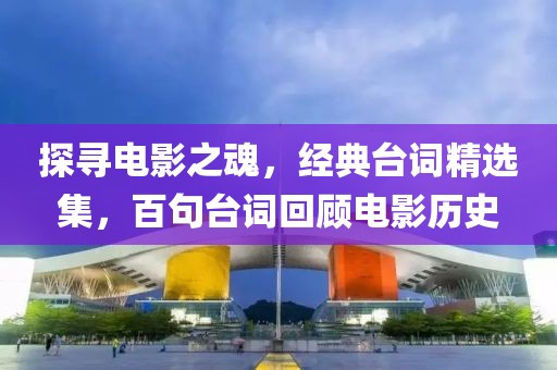 探寻电影之魂，经典台词精选集，百句台词回顾电影历史