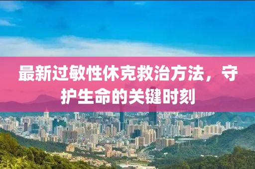 最新过敏性休克救治方法，守护生命的关键时刻