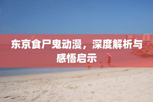 东京食尸鬼动漫，深度解析与感悟启示