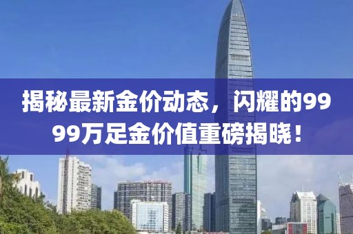 揭秘最新金价动态，闪耀的9999万足金价值重磅揭晓！