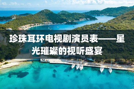 珍珠耳环电视剧演员表——星光璀璨的视听盛宴