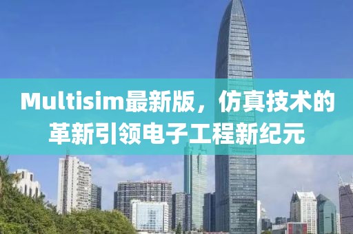 Multisim最新版，仿真技术的革新引领电子工程新纪元