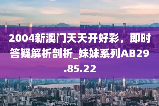 2004新澳门天天开好彩，即时答疑解析剖析_妹妹系列AB29.85.22