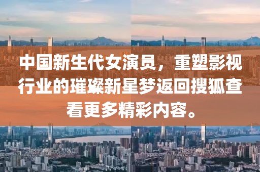 中国新生代女演员，重塑影视行业的璀璨新星梦返回搜狐查看更多精彩内容。
