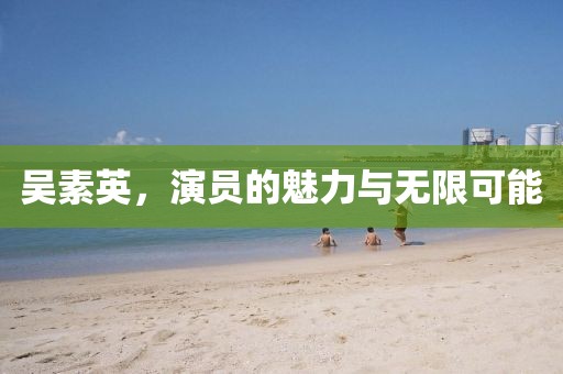吴素英，演员的魅力与无限可能