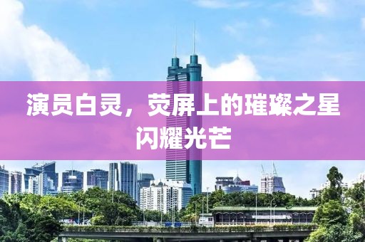 演员白灵，荧屏上的璀璨之星闪耀光芒