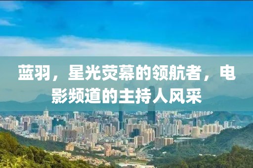 蓝羽，星光荧幕的领航者，电影频道的主持人风采