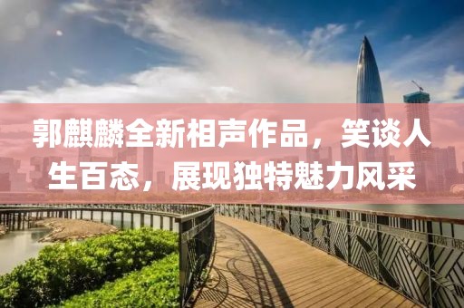 郭麒麟全新相声作品，笑谈人生百态，展现独特魅力风采