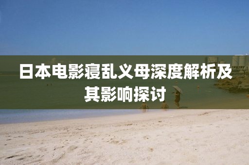 日本电影寝乱义母深度解析及其影响探讨