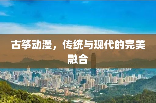 古筝动漫，传统与现代的完美融合