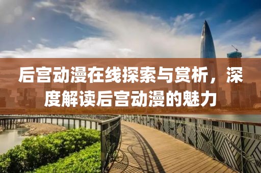 后宫动漫在线探索与赏析，深度解读后宫动漫的魅力