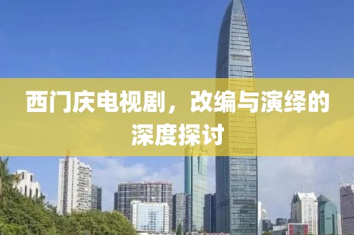 西门庆电视剧，改编与演绎的深度探讨