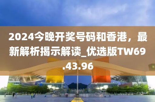 2024今晚开奖号码和香港，最新解析揭示解读_优选版TW69.43.96