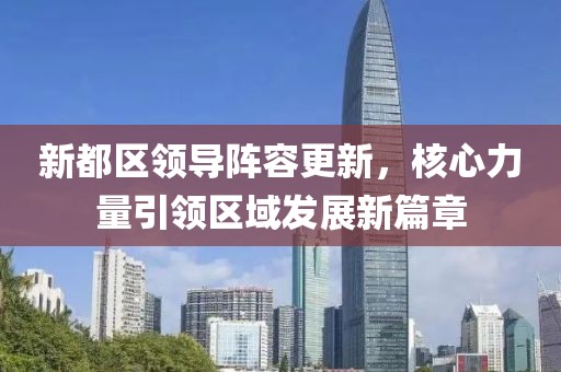 新都区领导阵容更新，核心力量引领区域发展新篇章