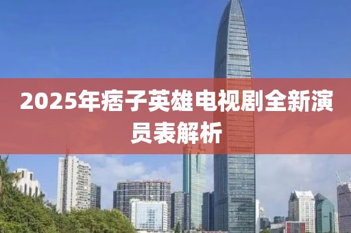 2025年痞子英雄电视剧全新演员表解析