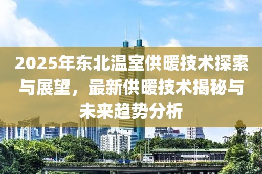 2025年东北温室供暖技术探索与展望，最新供暖技术揭秘与未来趋势分析