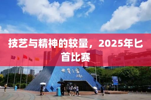 技艺与精神的较量，2025年匕首比赛