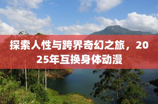 探索人性与跨界奇幻之旅，2025年互换身体动漫