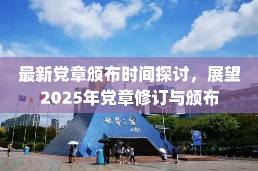 最新党章颁布时间探讨，展望2025年党章修订与颁布