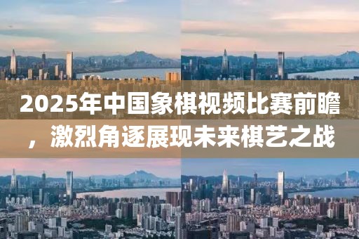 2025年中国象棋视频比赛前瞻，激烈角逐展现未来棋艺之战