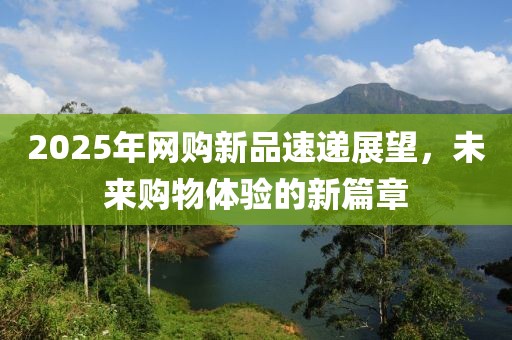 2025年网购新品速递展望，未来购物体验的新篇章