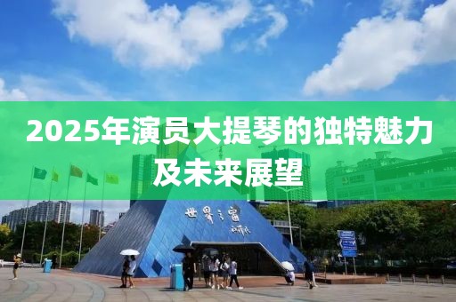 2025年演员大提琴的独特魅力及未来展望