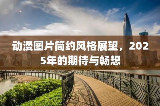 动漫图片简约风格展望，2025年的期待与畅想