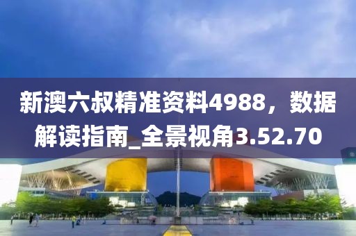 新澳六叔精准资料4988，数据解读指南_全景视角3.52.70